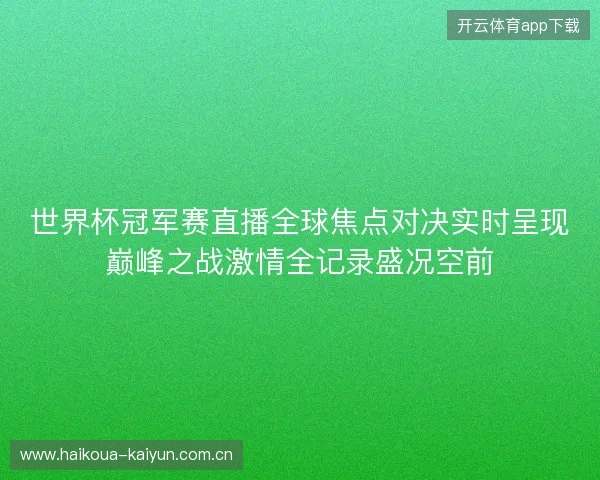 世界杯冠军赛直播全球焦点对决实时呈现巅峰之战激情全记录盛况空前